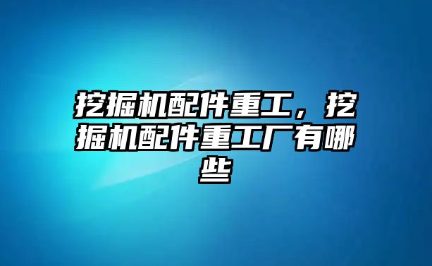 挖掘機配件重工，挖掘機配件重工廠有哪些