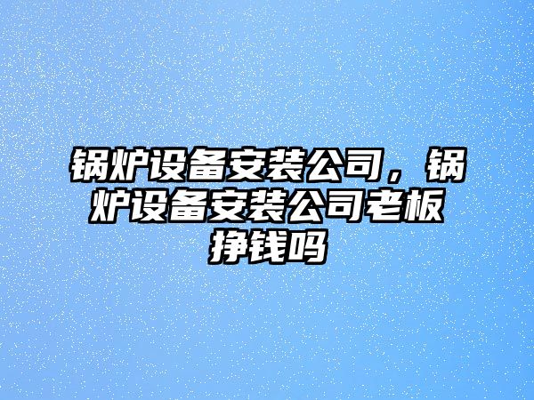 鍋爐設(shè)備安裝公司，鍋爐設(shè)備安裝公司老板掙錢嗎