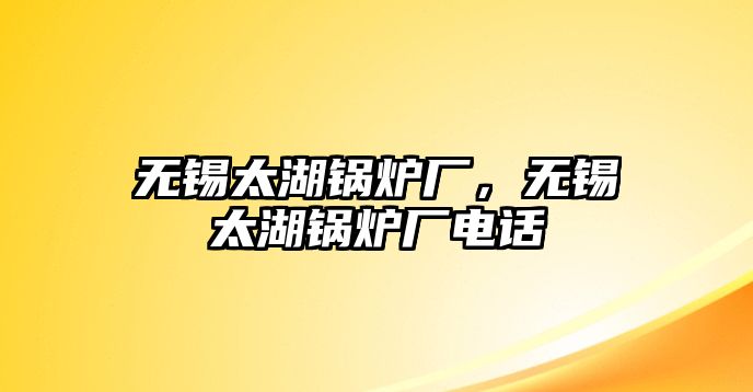 無(wú)錫太湖鍋爐廠，無(wú)錫太湖鍋爐廠電話