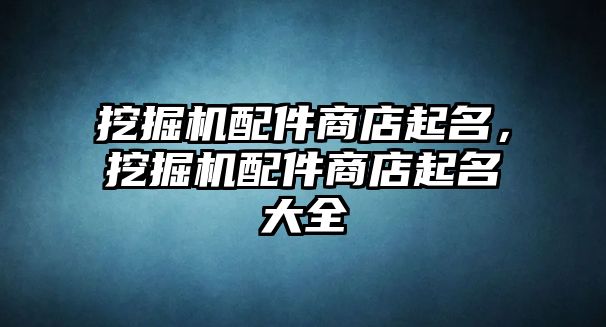 挖掘機配件商店起名，挖掘機配件商店起名大全