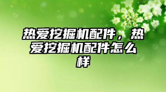 熱愛挖掘機配件，熱愛挖掘機配件怎么樣