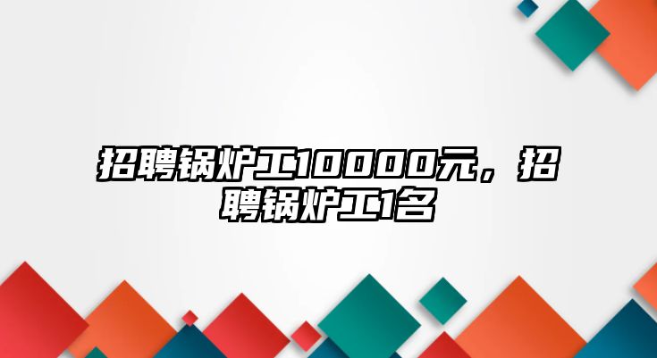 招聘鍋爐工10000元，招聘鍋爐工1名