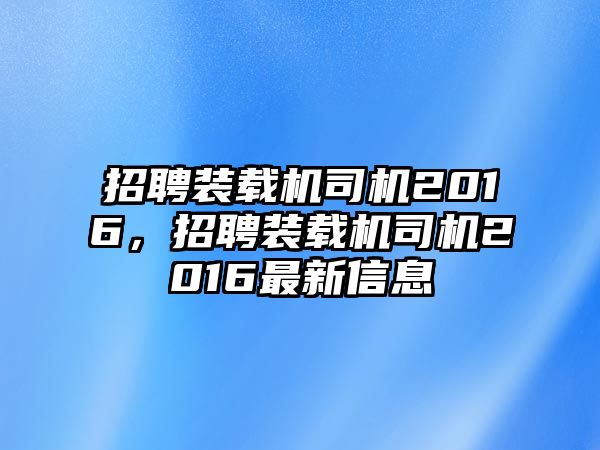 招聘裝載機司機2016，招聘裝載機司機2016最新信息