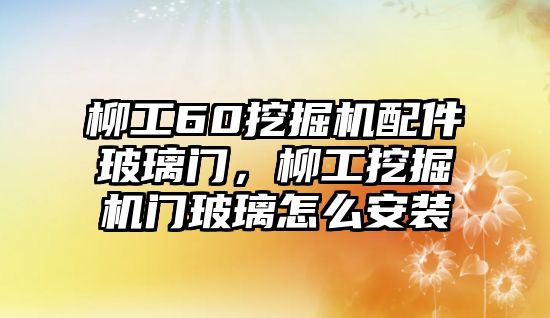 柳工60挖掘機(jī)配件玻璃門，柳工挖掘機(jī)門玻璃怎么安裝