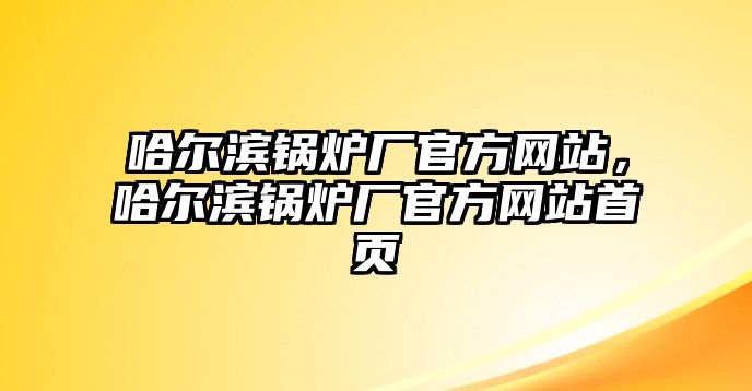 哈爾濱鍋爐廠官方網(wǎng)站，哈爾濱鍋爐廠官方網(wǎng)站首頁