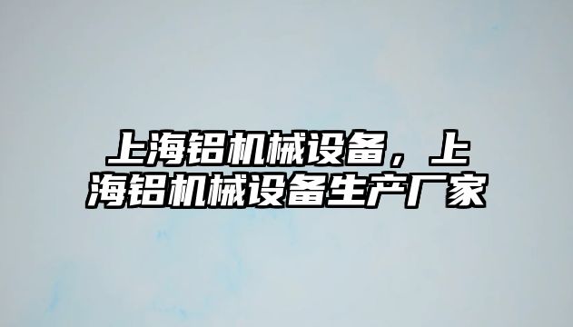 上海鋁機(jī)械設(shè)備，上海鋁機(jī)械設(shè)備生產(chǎn)廠家