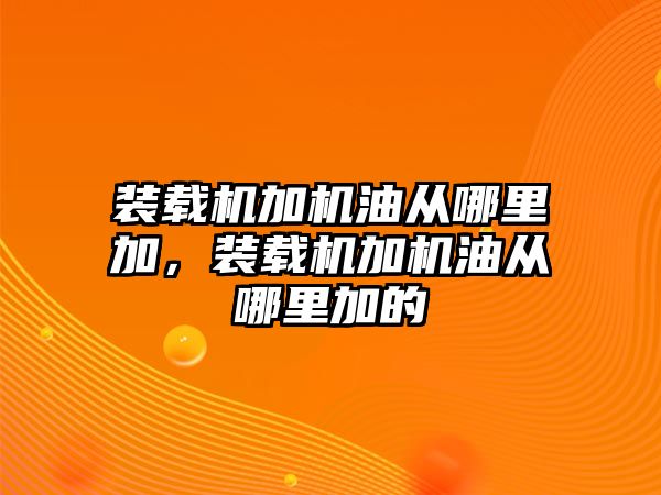 裝載機(jī)加機(jī)油從哪里加，裝載機(jī)加機(jī)油從哪里加的