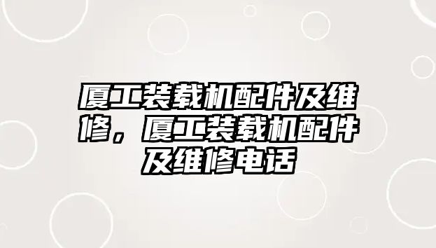 廈工裝載機配件及維修，廈工裝載機配件及維修電話