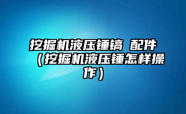 挖掘機(jī)液壓錘鎬釺配件（挖掘機(jī)液壓錘怎樣操作）