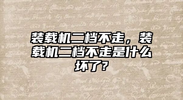 裝載機二檔不走，裝載機二檔不走是什么壞了?