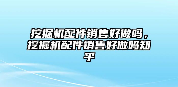 挖掘機配件銷售好做嗎，挖掘機配件銷售好做嗎知乎