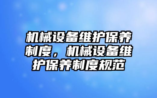 機械設備維護保養(yǎng)制度，機械設備維護保養(yǎng)制度規(guī)范