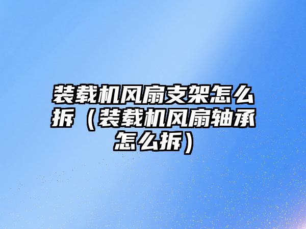 裝載機(jī)風(fēng)扇支架怎么拆（裝載機(jī)風(fēng)扇軸承怎么拆）