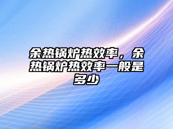 余熱鍋爐熱效率，余熱鍋爐熱效率一般是多少