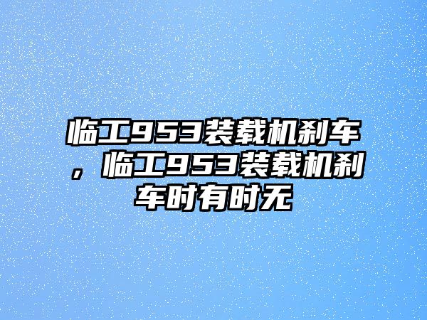 臨工953裝載機(jī)剎車，臨工953裝載機(jī)剎車時(shí)有時(shí)無(wú)