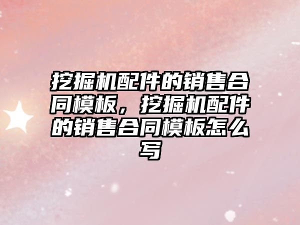 挖掘機配件的銷售合同模板，挖掘機配件的銷售合同模板怎么寫