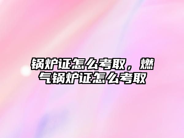 鍋爐證怎么考取，燃?xì)忮仩t證怎么考取