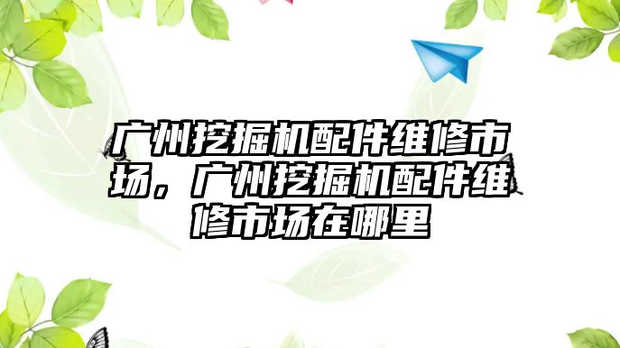 廣州挖掘機(jī)配件維修市場，廣州挖掘機(jī)配件維修市場在哪里