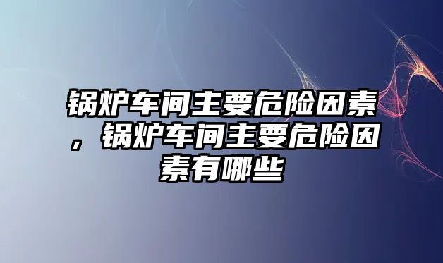 鍋爐車間主要危險(xiǎn)因素，鍋爐車間主要危險(xiǎn)因素有哪些