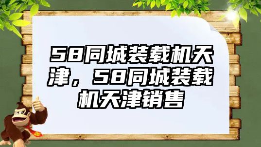 58同城裝載機(jī)天津，58同城裝載機(jī)天津銷售