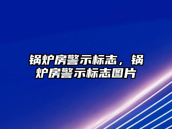 鍋爐房警示標(biāo)志，鍋爐房警示標(biāo)志圖片