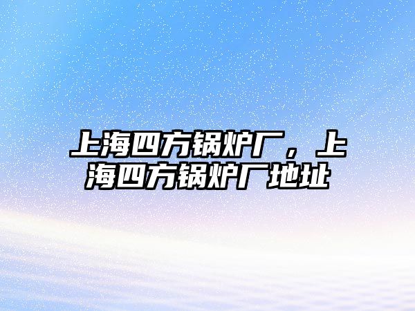 上海四方鍋爐廠，上海四方鍋爐廠地址