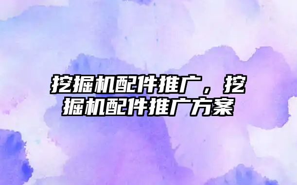 挖掘機(jī)配件推廣，挖掘機(jī)配件推廣方案