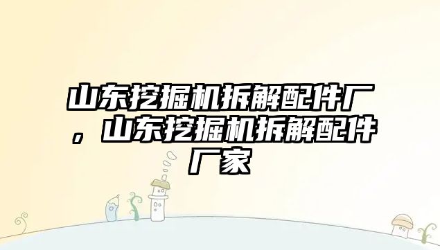 山東挖掘機拆解配件廠，山東挖掘機拆解配件廠家