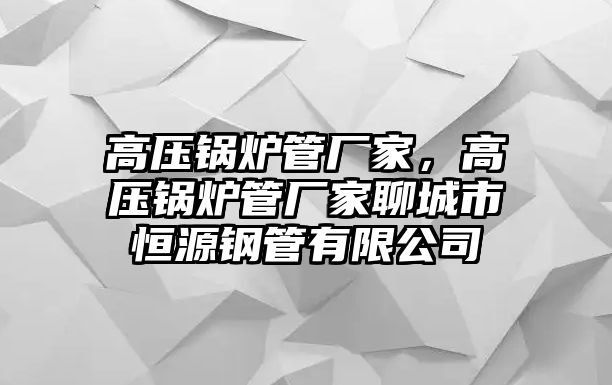 高壓鍋爐管廠家，高壓鍋爐管廠家聊城市恒源鋼管有限公司