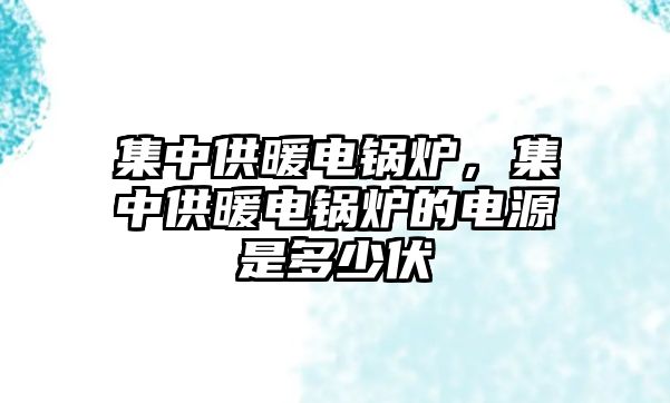 集中供暖電鍋爐，集中供暖電鍋爐的電源是多少伏