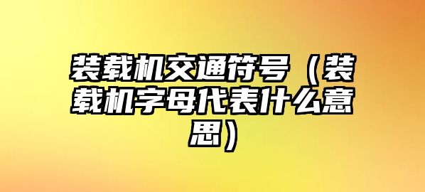 裝載機交通符號（裝載機字母代表什么意思）