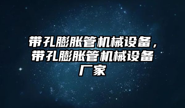 帶孔膨脹管機(jī)械設(shè)備，帶孔膨脹管機(jī)械設(shè)備廠家