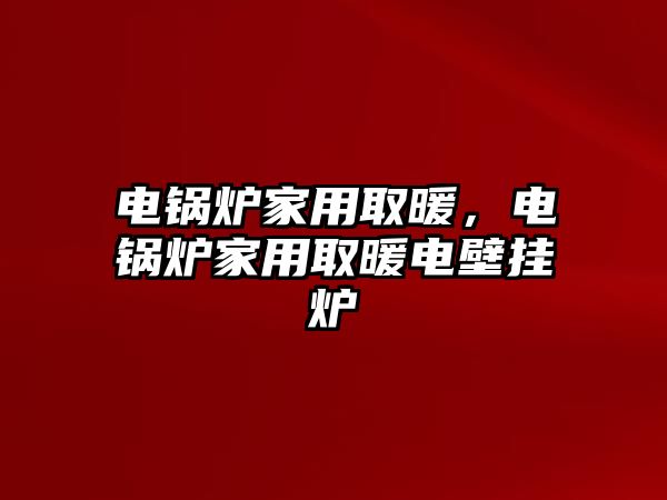 電鍋爐家用取暖，電鍋爐家用取暖電壁掛爐