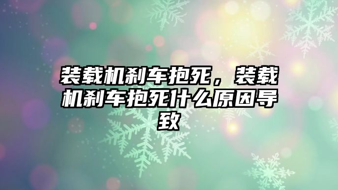 裝載機剎車抱死，裝載機剎車抱死什么原因導致