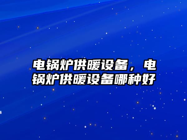 電鍋爐供暖設(shè)備，電鍋爐供暖設(shè)備哪種好