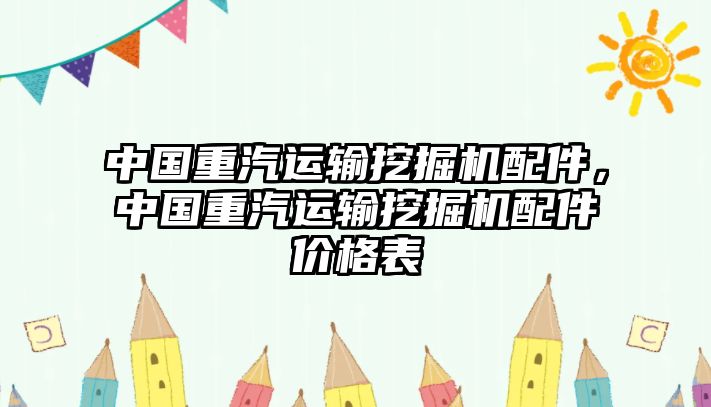 中國(guó)重汽運(yùn)輸挖掘機(jī)配件，中國(guó)重汽運(yùn)輸挖掘機(jī)配件價(jià)格表