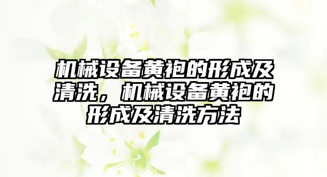 機(jī)械設(shè)備黃袍的形成及清洗，機(jī)械設(shè)備黃袍的形成及清洗方法