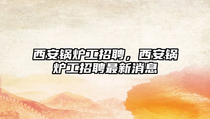 西安鍋爐工招聘，西安鍋爐工招聘最新消息