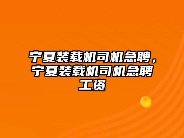 寧夏裝載機司機急聘，寧夏裝載機司機急聘工資