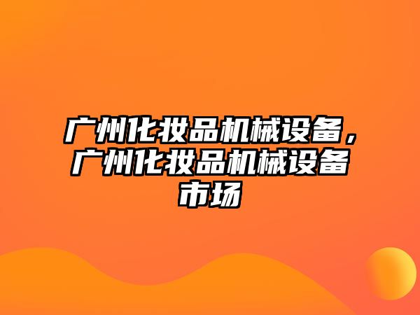 廣州化妝品機械設(shè)備，廣州化妝品機械設(shè)備市場