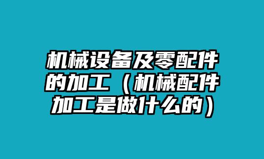 機械設(shè)備及零配件的加工（機械配件加工是做什么的）