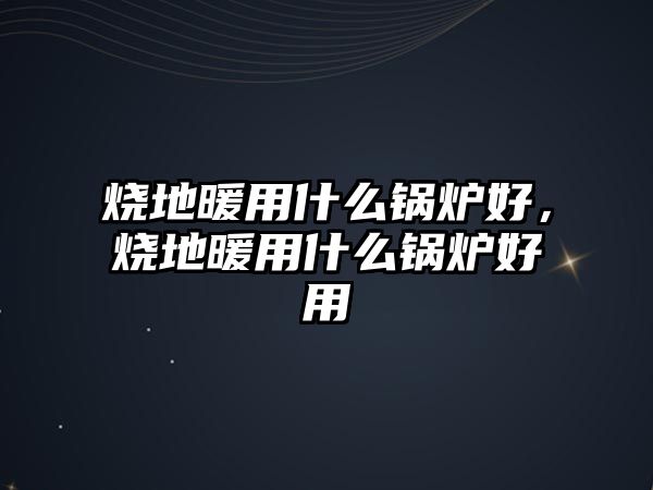 燒地暖用什么鍋爐好，燒地暖用什么鍋爐好用