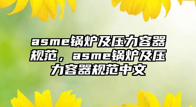 asme鍋爐及壓力容器規(guī)范，asme鍋爐及壓力容器規(guī)范中文