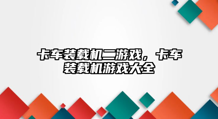 卡車裝載機(jī)二游戲，卡車裝載機(jī)游戲大全