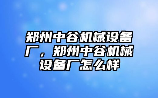 鄭州中谷機械設(shè)備廠，鄭州中谷機械設(shè)備廠怎么樣