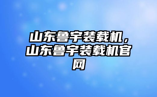 山東魯宇裝載機(jī)，山東魯宇裝載機(jī)官網(wǎng)