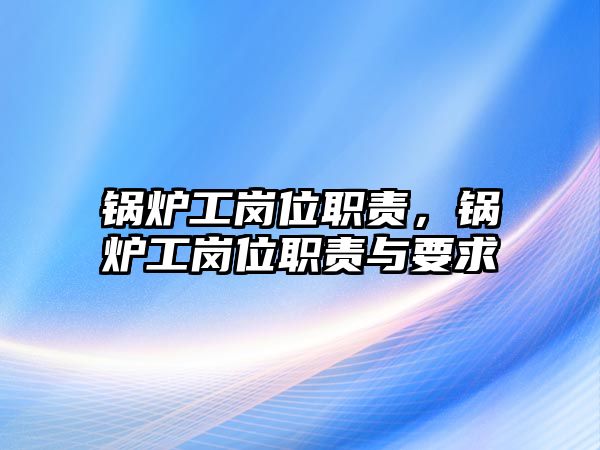 鍋爐工崗位職責，鍋爐工崗位職責與要求