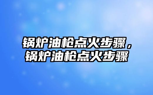 鍋爐油槍點火步驟，鍋爐油槍點火步驟