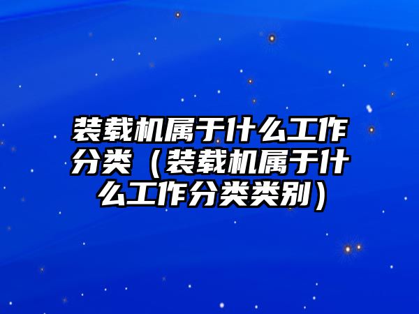 裝載機屬于什么工作分類（裝載機屬于什么工作分類類別）