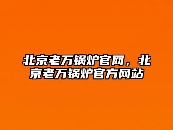 北京老萬鍋爐官網(wǎng)，北京老萬鍋爐官方網(wǎng)站